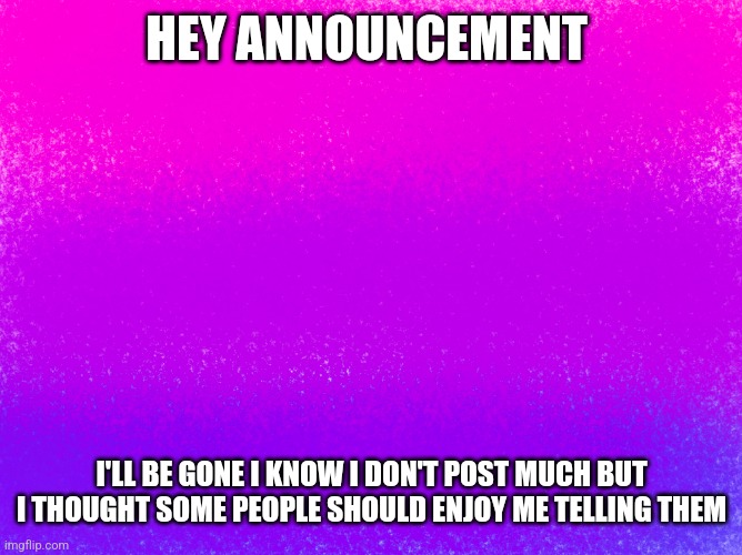 Me lol | HEY ANNOUNCEMENT; I'LL BE GONE I KNOW I DON'T POST MUCH BUT I THOUGHT SOME PEOPLE SHOULD ENJOY ME TELLING THEM | image tagged in pretty bi flag | made w/ Imgflip meme maker