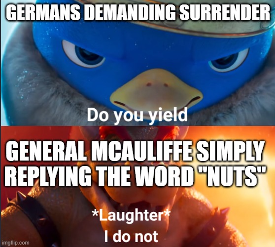 The first "nuts" joke ever | GERMANS DEMANDING SURRENDER; GENERAL MCAULIFFE SIMPLY REPLYING THE WORD "NUTS" | image tagged in do you yield,history,historical meme,history memes | made w/ Imgflip meme maker
