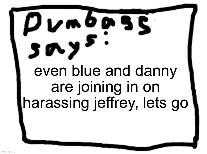 idk | even blue and danny are joining in on harassing jeffrey, lets go | image tagged in idk | made w/ Imgflip meme maker