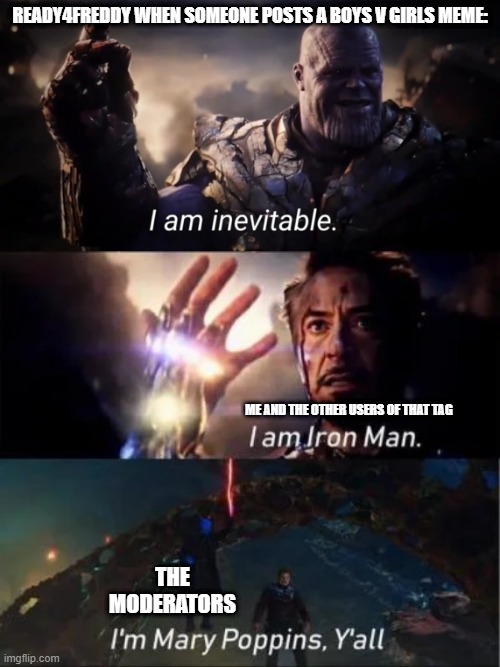 READY4FREDDY WHEN SOMEONE POSTS A BOYS V GIRLS MEME:; ME AND THE OTHER USERS OF THAT TAG; THE MODERATORS | image tagged in memes,funny,boys vs girls,i am inevitable and i am iron man,mary poppins | made w/ Imgflip meme maker
