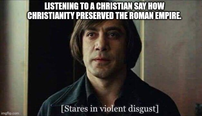 No Country for Old Men Anton Chigurh Stares in violent disgust | LISTENING TO A CHRISTIAN SAY HOW CHRISTIANITY PRESERVED THE ROMAN EMPIRE. | image tagged in roman empire | made w/ Imgflip meme maker