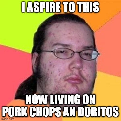 fat gamer | I ASPIRE TO THIS; NOW LIVING ON PORK CHOPS AN DORITOS | image tagged in fat gamer | made w/ Imgflip meme maker