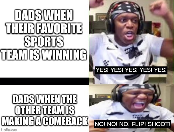 Team respect | DADS WHEN THEIR FAVORITE SPORTS TEAM IS WINNING; DADS WHEN THE OTHER TEAM IS MAKING A COMEBACK | image tagged in yes yes yes no no no ksi,football,soccer,sports,dads,baseball | made w/ Imgflip meme maker