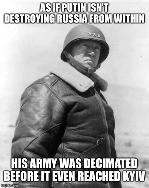 Patton | AS IF PUTIN ISN’T DESTROYING RUSSIA FROM WITHIN HIS ARMY WAS DECIMATED BEFORE IT EVEN REACHED KYIV | image tagged in patton | made w/ Imgflip meme maker