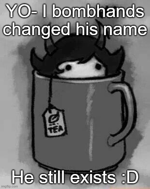 Doesn't mean he's online now, I think- | YO- I bombhands changed his name; He still exists :D | image tagged in kanaya in my tea | made w/ Imgflip meme maker