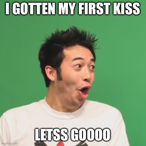 I HAVE OBTAINED FEMALE | I GOTTEN MY FIRST KISS; LETSS GOOOO | image tagged in pogchamp | made w/ Imgflip meme maker