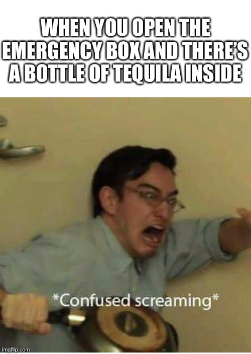 confused screaming | WHEN YOU OPEN THE EMERGENCY BOX AND THERE’S A BOTTLE OF TEQUILA INSIDE | image tagged in confused screaming | made w/ Imgflip meme maker