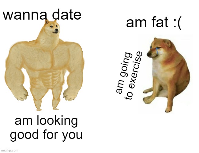 Buff Doge vs. Cheems | wanna date; am fat :(; am going to exercise; am looking good for you | image tagged in memes | made w/ Imgflip meme maker