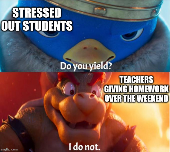 weekend homework |  STRESSED OUT STUDENTS; TEACHERS GIVING HOMEWORK OVER THE WEEKEND | image tagged in do you yield i do not,homework,weekend,students,stress,super mario bros movie | made w/ Imgflip meme maker