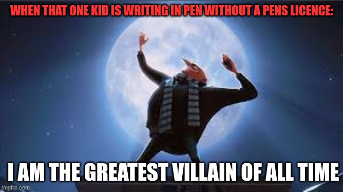 What a fricken legend.. | WHEN THAT ONE KID IS WRITING IN PEN WITHOUT A PENS LICENCE:; I AM THE GREATEST VILLAIN OF ALL TIME | image tagged in i am the greatest super villan of all time | made w/ Imgflip meme maker