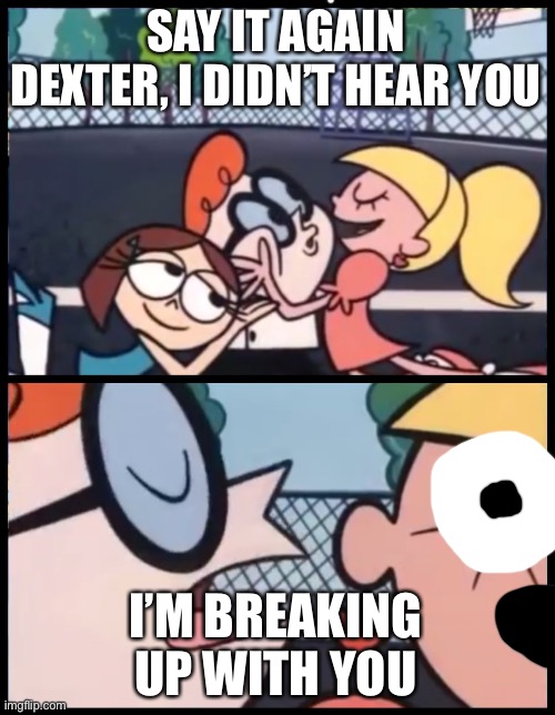 Say it Again, Dexter Meme | SAY IT AGAIN DEXTER, I DIDN’T HEAR YOU; I’M BREAKING UP WITH YOU | image tagged in memes,say it again dexter | made w/ Imgflip meme maker