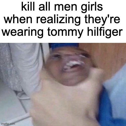 *dies from xy chromosomes* | kill all men girls when realizing they're wearing tommy hilfiger | image tagged in oh my god,men | made w/ Imgflip meme maker