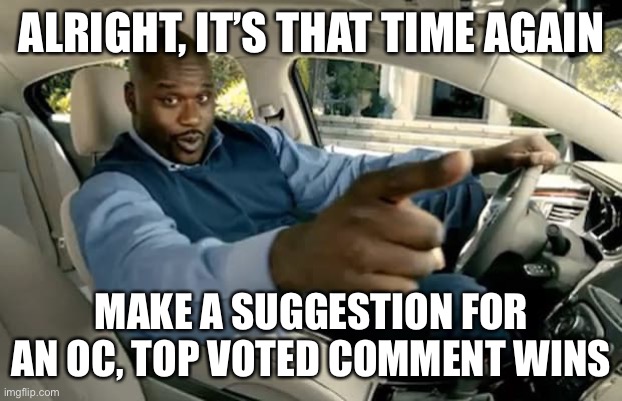 Alright, you know the drill | ALRIGHT, IT’S THAT TIME AGAIN; MAKE A SUGGESTION FOR AN OC, TOP VOTED COMMENT WINS | image tagged in shaq car | made w/ Imgflip meme maker