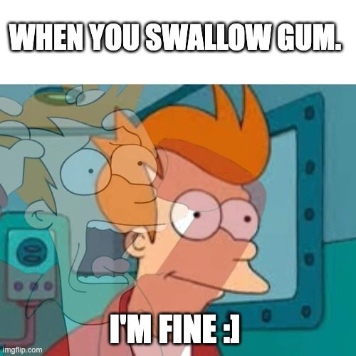 Anybody else???? | WHEN YOU SWALLOW GUM. I'M FINE :] | image tagged in fry,swallow,private internal screaming | made w/ Imgflip meme maker