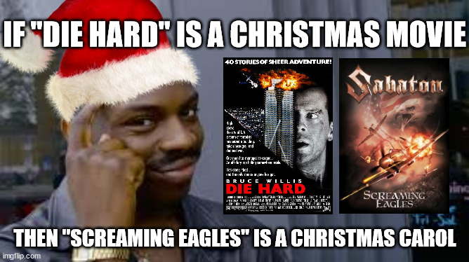 Same logic applies. | IF "DIE HARD" IS A CHRISTMAS MOVIE; THEN "SCREAMING EAGLES" IS A CHRISTMAS CAROL | image tagged in if x is then x is,die hard,christmas,sabaton,be careful | made w/ Imgflip meme maker