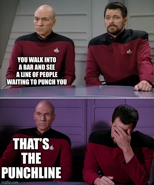 Picard Riker listening to a pun | YOU WALK INTO A BAR AND SEE A LINE OF PEOPLE WAITING TO PUNCH YOU; THAT’S THE PUNCHLINE | image tagged in picard riker listening to a pun | made w/ Imgflip meme maker