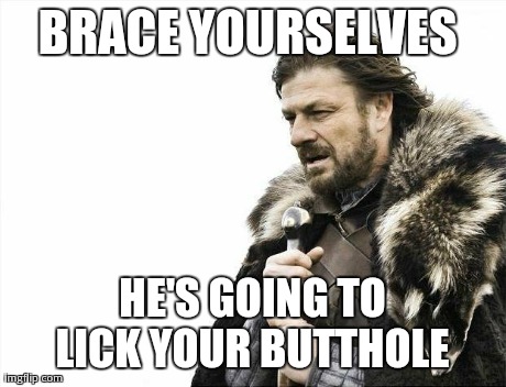 Brace Yourselves X is Coming Meme | BRACE YOURSELVES  HE'S GOING TO LICK YOUR BUTTHOLE | image tagged in memes,brace yourselves x is coming,AdviceAnimals | made w/ Imgflip meme maker