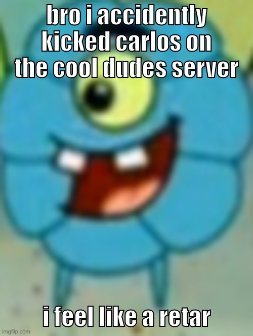 imagine if i accidently kick out everyone | bro i accidently kicked carlos on the cool dudes server; i feel like a retar | image tagged in memes,funny,flower plankton,carlos,discord,bruh | made w/ Imgflip meme maker
