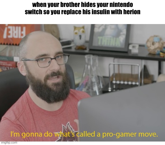 he had it coming | when your brother hides your nintendo switch so you replace his insulin with herion | image tagged in i'm gonna do what's called a pro-gamer move | made w/ Imgflip meme maker