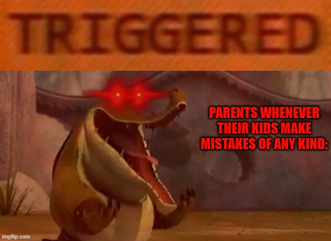 Families these days BAAAAAAAAAAAAAAAAAAAAAAAAAAAAAAAAAAAAAAAAAAAAAHHHHHHHHHHHHHHHHHHHHHHHHHHHH!!! | PARENTS WHENEVER THEIR KIDS MAKE MISTAKES OF ANY KIND: | image tagged in triggered croc,memes,kung fu panda,scumbag parents,assholes,scumbag families | made w/ Imgflip meme maker