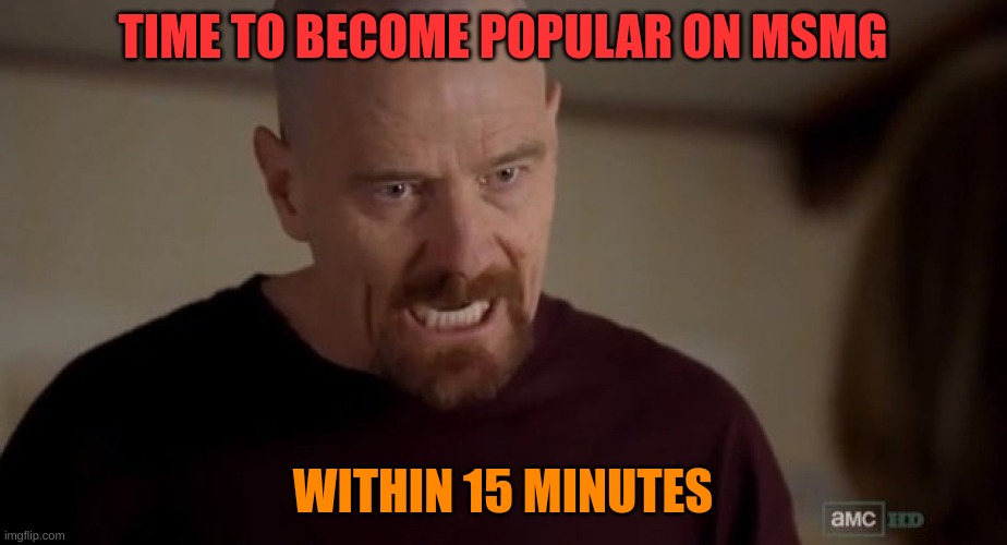 clock starts when this gets approved | TIME TO BECOME POPULAR ON MSMG; WITHIN 15 MINUTES | image tagged in i am the one who knocks | made w/ Imgflip meme maker