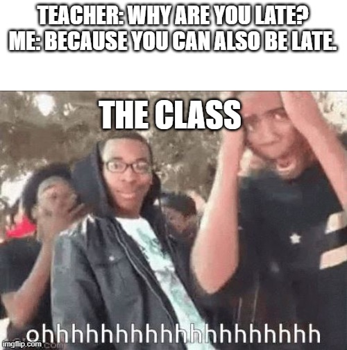 we should scold them too if they're late :\ | TEACHER: WHY ARE YOU LATE?
ME: BECAUSE YOU CAN ALSO BE LATE. THE CLASS | image tagged in school,funny | made w/ Imgflip meme maker
