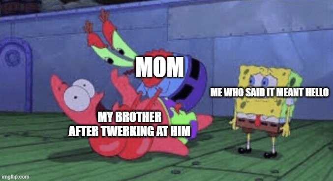 Mr. Krabs Choking Patrick | MOM; ME WHO SAID IT MEANT HELLO; MY BROTHER AFTER TWERKING AT HIM | image tagged in mr krabs choking patrick | made w/ Imgflip meme maker