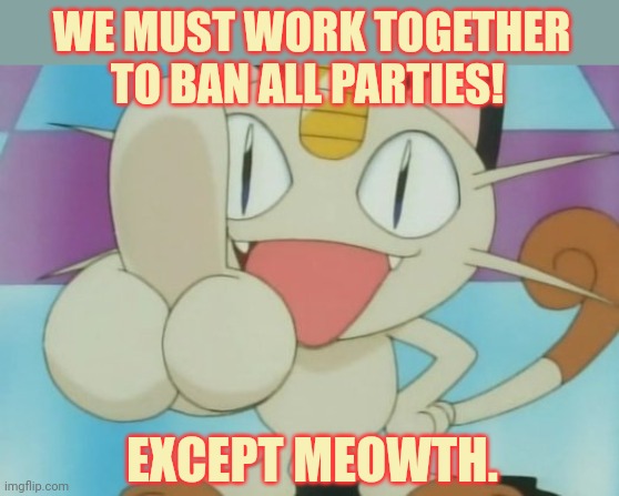 Meowth Dickhand | WE MUST WORK TOGETHER TO BAN ALL PARTIES! EXCEPT MEOWTH. | image tagged in meowth dickhand | made w/ Imgflip meme maker