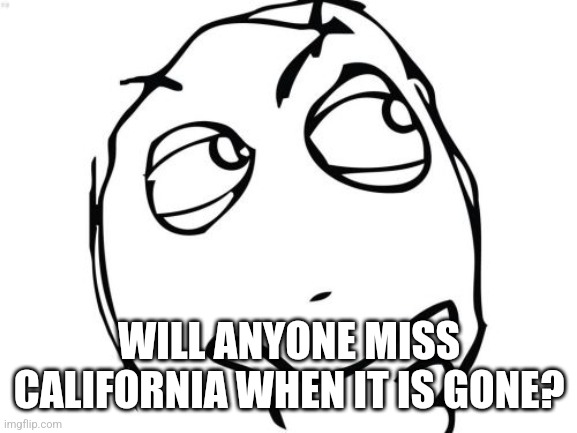 Question Rage Face Meme | WILL ANYONE MISS CALIFORNIA WHEN IT IS GONE? | image tagged in memes,question rage face | made w/ Imgflip meme maker