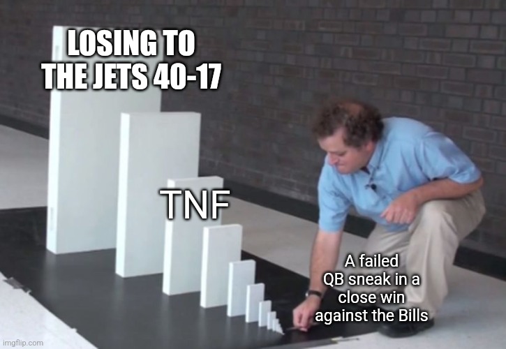 Domino Effect | LOSING TO THE JETS 40-17; TNF; A failed QB sneak in a close win against the Bills | image tagged in domino effect | made w/ Imgflip meme maker