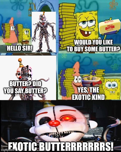 (FNaF) EXOTIC BUTTTERRRRRRS! Spongebob chocolate meme fnaf | WOULD YOU LIKE TO BUY SOME BUTTER? HELLO SIR! BUTTER? DID YOU SAY BUTTER? YES, THE EXOTIC KIND; EXOTIC BUTTERRRRRRRS! | image tagged in memes,chocolate spongebob,fnaf sister location,exotic butters,funny memes,fnaf | made w/ Imgflip meme maker