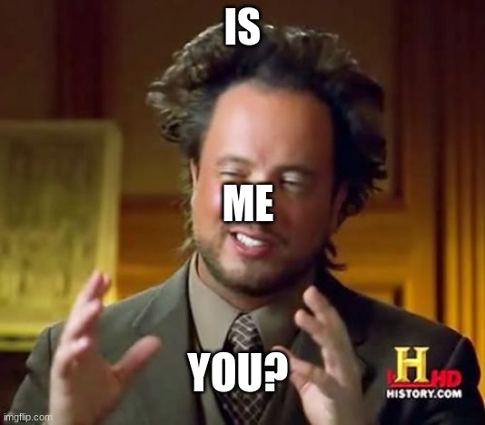 i was bored so typed in 3 words | IS; ME; YOU? | image tagged in memes,ancient aliens | made w/ Imgflip meme maker