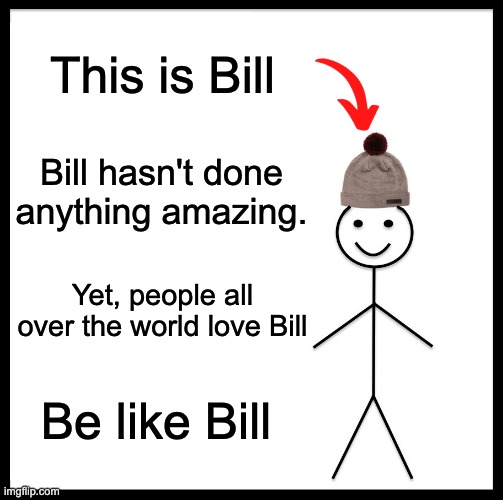 Bill | This is Bill; Bill hasn't done anything amazing. Yet, people all over the world love Bill; Be like Bill | image tagged in memes,be like bill | made w/ Imgflip meme maker