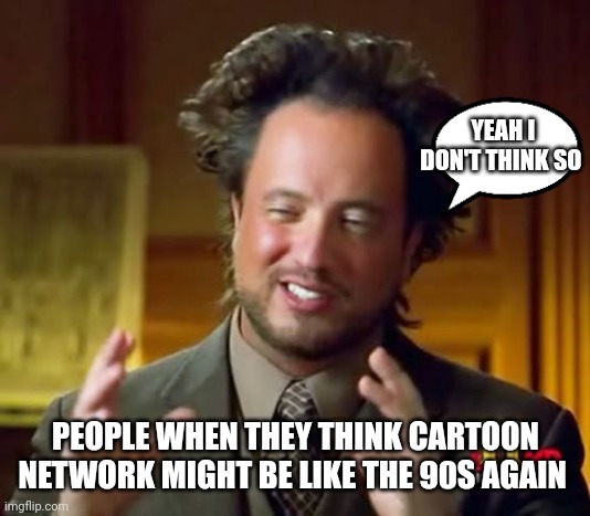 They wish but I wish it was like the 2000s | YEAH I DON'T THINK SO; PEOPLE WHEN THEY THINK CARTOON NETWORK MIGHT BE LIKE THE 90S AGAIN | image tagged in memes,ancient aliens,funny memes | made w/ Imgflip meme maker