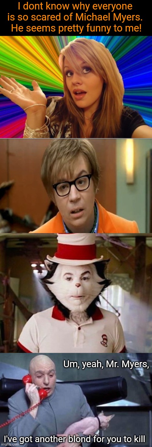 Myers mixup | I dont know why everyone is so scared of Michael Myers.  He seems pretty funny to me! Um, yeah, Mr. Myers, I've got another blond for you to kill | image tagged in dumb blonde,michael myers,mike myers,austin powers,cat in the hat,dr evil | made w/ Imgflip meme maker