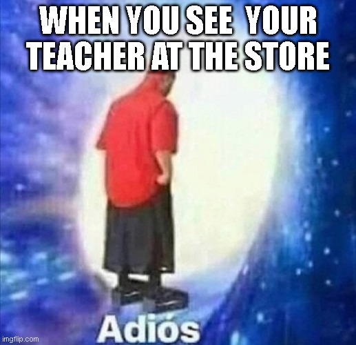 When you see your teacher in public |  WHEN YOU SEE  YOUR TEACHER AT THE STORE | image tagged in adios | made w/ Imgflip meme maker