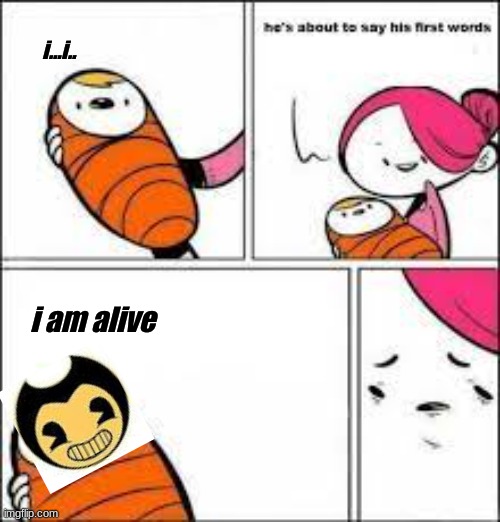 alive | i...i.. i am alive | image tagged in he is about to say his first words,haha | made w/ Imgflip meme maker
