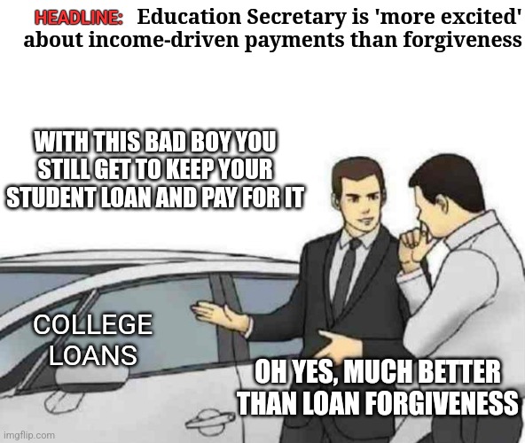 As their promise is failing...spin it | Education Secretary is 'more excited' about income-driven payments than forgiveness; HEADLINE:; WITH THIS BAD BOY YOU STILL GET TO KEEP YOUR STUDENT LOAN AND PAY FOR IT; COLLEGE LOANS; OH YES, MUCH BETTER THAN LOAN FORGIVENESS | image tagged in memes,car salesman slaps roof of car,democrats,biden,student loans | made w/ Imgflip meme maker