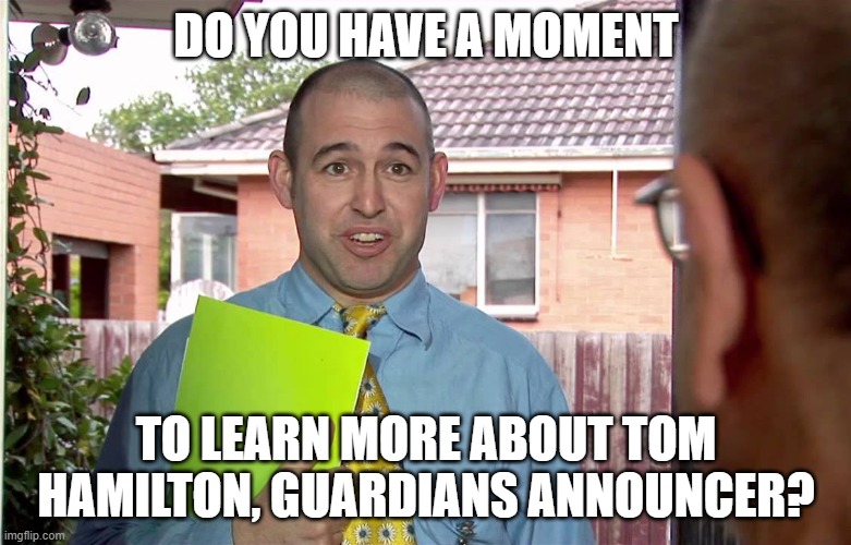 do you have a minute | DO YOU HAVE A MOMENT; TO LEARN MORE ABOUT TOM HAMILTON, GUARDIANS ANNOUNCER? | image tagged in do you have a minute | made w/ Imgflip meme maker