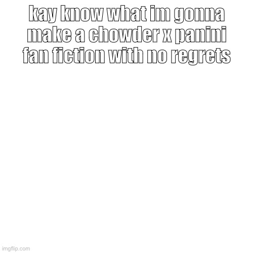 Blank Transparent Square | kay know what im gonna make a chowder x panini fan fiction with no regrets | image tagged in memes,blank transparent square | made w/ Imgflip meme maker