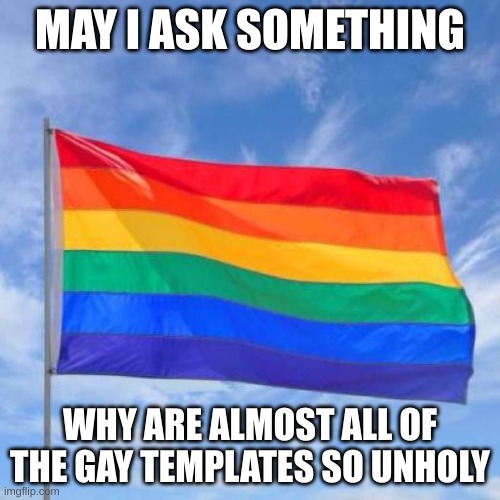 please i need answers | MAY I ASK SOMETHING; WHY ARE ALMOST ALL OF THE GAY TEMPLATES SO UNHOLY | image tagged in gay pride flag | made w/ Imgflip meme maker