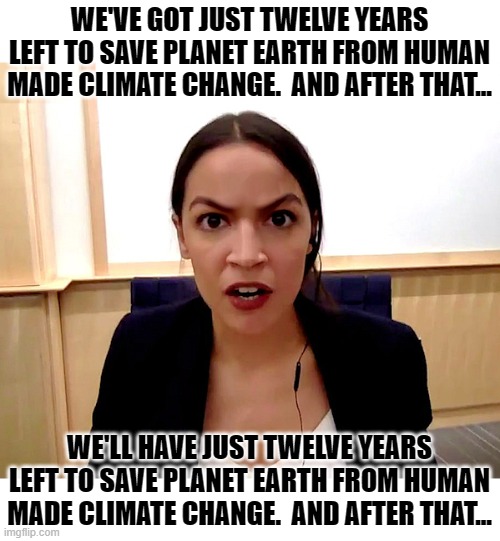Climate Change And Deja Vu, All Over Again | WE'VE GOT JUST TWELVE YEARS LEFT TO SAVE PLANET EARTH FROM HUMAN MADE CLIMATE CHANGE.  AND AFTER THAT... WE'LL HAVE JUST TWELVE YEARS LEFT TO SAVE PLANET EARTH FROM HUMAN MADE CLIMATE CHANGE.  AND AFTER THAT... | image tagged in alexandria ocasio-cortez,memes,climate change,global warming,hoax,fraud | made w/ Imgflip meme maker