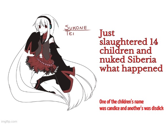 sukone tei | Just slaughtered 14 children and nuked Siberia what happened; One of the children's name was candice and another's was disdick | image tagged in sukone tei | made w/ Imgflip meme maker