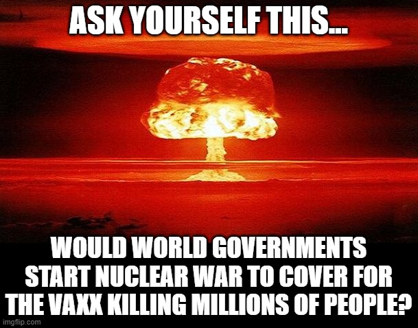 Nuclear Bomb Mind Blown | ASK YOURSELF THIS... WOULD WORLD GOVERNMENTS START NUCLEAR WAR TO COVER FOR THE VAXX KILLING MILLIONS OF PEOPLE? | image tagged in nuclear bomb mind blown | made w/ Imgflip meme maker