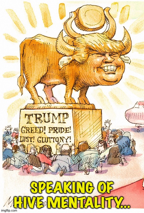 Trump Golden Calf false god | SPEAKING OF HIVE MENTALITY... | image tagged in trump golden calf false god | made w/ Imgflip meme maker