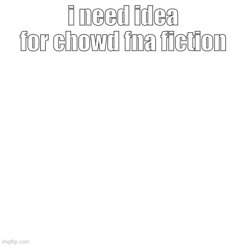 Blank Transparent Square | i need idea for chowd fna fiction | image tagged in memes,blank transparent square | made w/ Imgflip meme maker