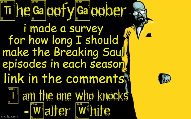 https://strawpoll.com/polls/B2ZB30RwLyJ | i made a survey for how long I should make the Breaking Saul episodes in each season; link in the comments | image tagged in thegoofygoober's announcement template | made w/ Imgflip meme maker
