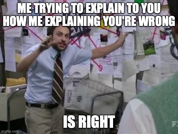 me right you wrong | ME TRYING TO EXPLAIN TO YOU HOW ME EXPLAINING YOU'RE WRONG; IS RIGHT | image tagged in it's always sunny in philidelphia | made w/ Imgflip meme maker
