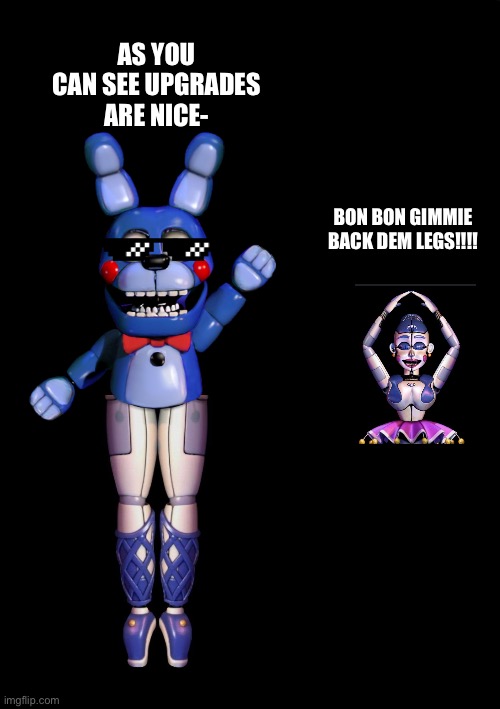I fell like I’m just… something else | AS YOU CAN SEE UPGRADES ARE NICE-; BON BON GIMMIE BACK DEM LEGS!!!! | image tagged in fnaf,fnaf sister location,legs,memes,funny,weird | made w/ Imgflip meme maker