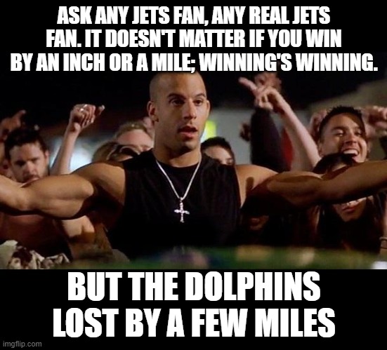 Dominic Toretto Winning | ASK ANY JETS FAN, ANY REAL JETS FAN. IT DOESN'T MATTER IF YOU WIN BY AN INCH OR A MILE; WINNING'S WINNING. BUT THE DOLPHINS LOST BY A FEW MILES | image tagged in dominic toretto winning | made w/ Imgflip meme maker